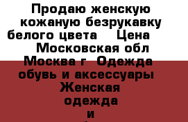 Продаю женскую кожаную безрукавку белого цвета  › Цена ­ 300 - Московская обл., Москва г. Одежда, обувь и аксессуары » Женская одежда и обувь   